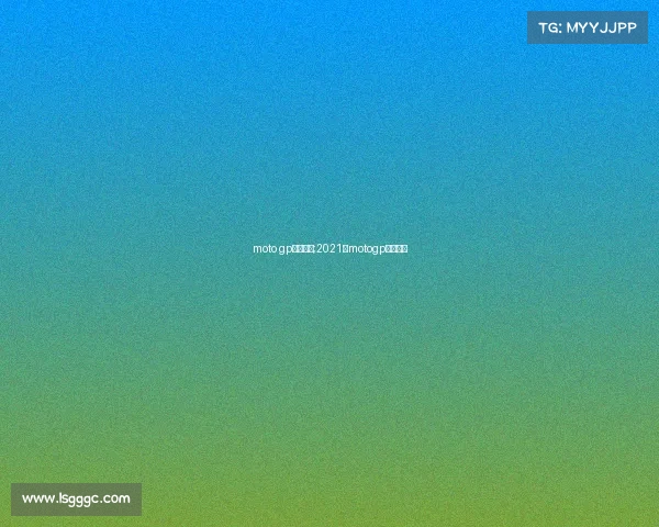 moto gp赛事时间;2021年motogp比赛视频 moto gp赛事时间;2021年motogp比赛视频